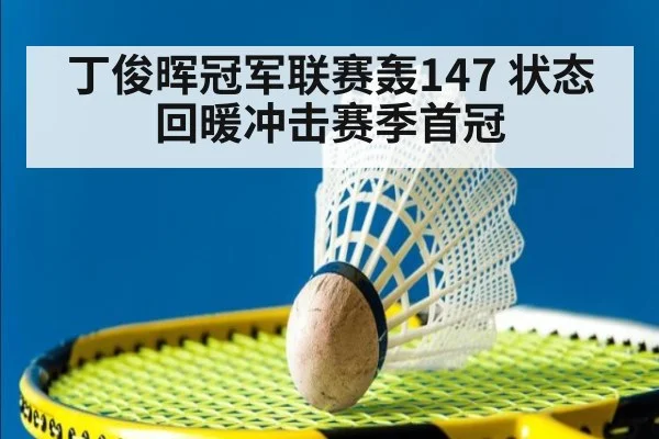 丁俊晖冠军联赛轰147 状态回暖冲击赛季首冠 | ayx