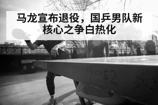 马龙宣布退役，国乒男队新核心之争白热化
