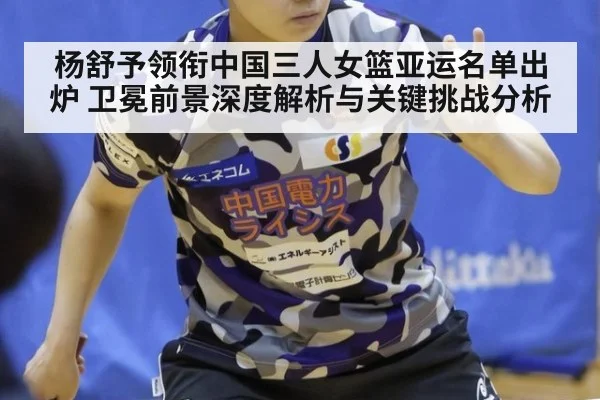 杨舒予领衔中国三人女篮亚运名单出炉 卫冕前景深度解析与关键挑战分析