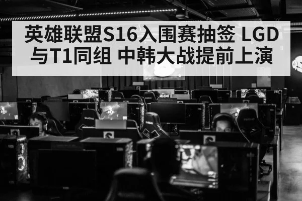 英雄联盟S16入围赛抽签 LGD与T1同组 中韩大战提前上演