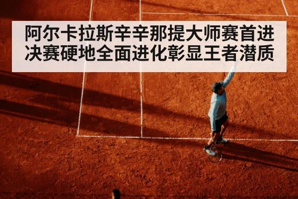 阿尔卡拉斯辛辛那提大师赛首进决赛硬地全面进化彰显王者潜质