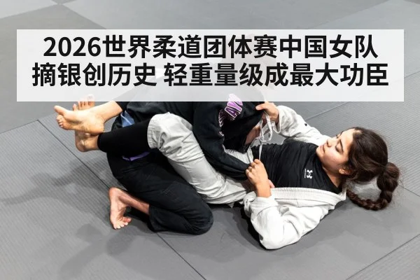 2026世界柔道团体赛中国女队摘银创历史 轻重量级成最大功臣